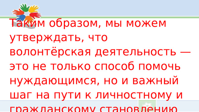 Таким образом, мы можем утверждать, что волонтёрская деятельность — это не только способ помочь нуждающимся, но и важный шаг на пути к личностному и гражданскому становлению нашей молодежи.