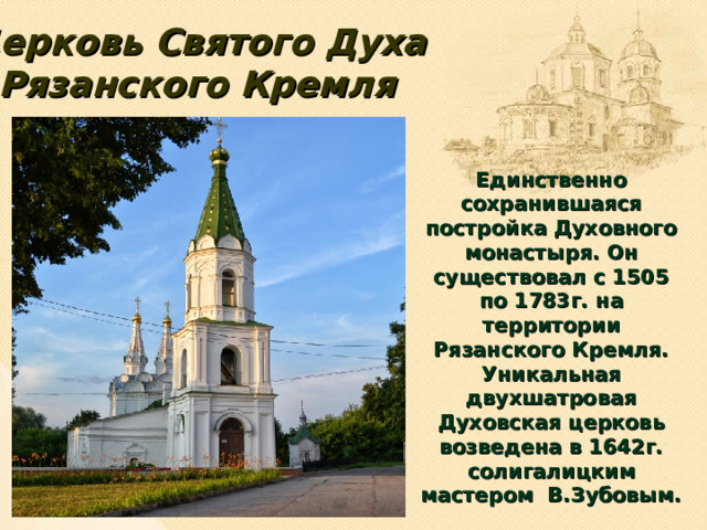 Церковь Святого Духа  Рязанского Кремля Единственно сохранившаяся постройка Духовного монастыря. Он существовал с 1505 по 1783г. на территории Рязанского Кремля. Уникальная двухшатровая Духовская церковь возведена в 1642г. солигалицким мастером В.Зубовым.