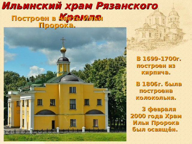 Ильинский храм Рязанского Кремля Построен в честь Ильи Пророка.  В 1699-1700г. построен из кирпича.  В 1806г. была построена колокольня.  3 февраля 2000 года Храм Ильи Пророка был освящён.