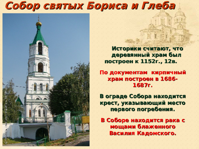 Собор святых Бориса и Глеба  Историки считают, что деревянный храм был построен к 1152г., 12в. По документам кирпичный храм построен в 1686-1687г. В ограде Собора находится крест, указывающий место первого погребения. В Соборе находится рака с мощами блаженного Василия Кадомского.