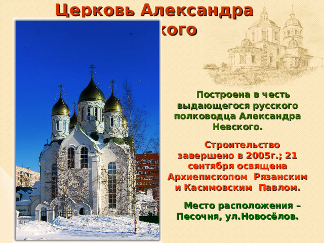 Церковь Александра Невского  Построена в честь выдающегося русского полководца Александра Невского.  Строительство завершено в 2005г.; 21 сентября освящена Архиепископом Рязанским и Касимовским Павлом.  Место расположения – Песочня, ул.Новосёлов.