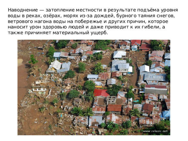 Наводнение — затопление местности в результате подъёма уровня воды в реках, озёрах, морях из-за дождей, бурного таяния снегов, ветрового нагона воды на побережье и других причин, которое наносит урон здоровью людей и даже приводит к их гибели, а также причиняет материальный ущерб.