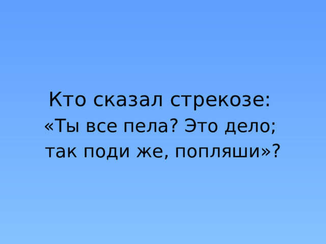 Кто сказал стрекозе: «Ты все пела? Это дело; так поди же, попляши»?