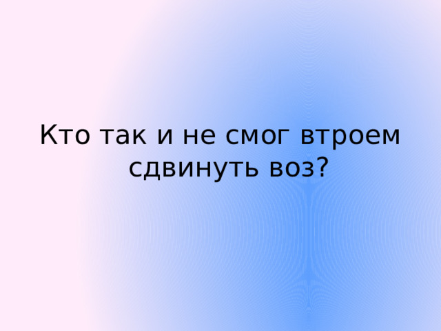 Кто так и не смог втроем сдвинуть воз?