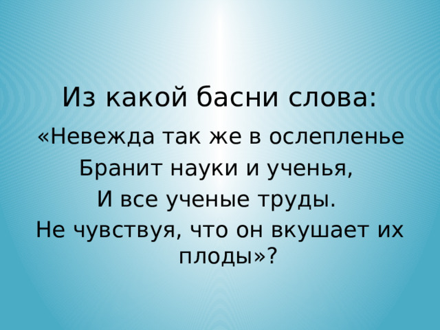 Из какой басни слова:  «Невежда так же в ослепленье Бранит науки и ученья, И все ученые труды. Не чувствуя, что он вкушает их плоды»?