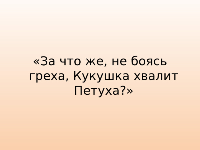 «За что же, не боясь греха, Кукушка хвалит Петуха?»