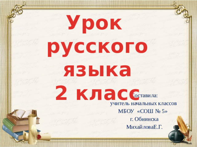 Урок русского языка 2 класс Составила: учитель начальных классов МБОУ «СОШ № 5» г. Обнинска МихайловаЕ.Г.