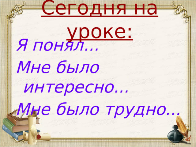 Сегодня на уроке: Я понял... Мне было интересно... Мне было трудно...