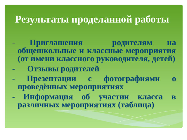 Результаты проделанной работы  - Приглашения родителям на общешкольные и классные мероприятия (от имени классного руководителя, детей) - Отзывы родителей - Презентации с фотографиями о проведённых мероприятиях - Информация об участии класса в различных мероприятиях (таблица)