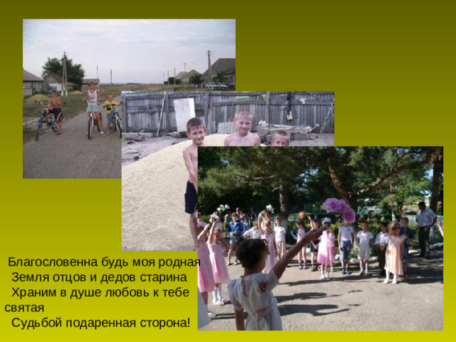 Благословенна будь моя родная    Земля отцов и дедов старина    Храним в душе любовь к тебе святая    Судьбой подаренная сторона!