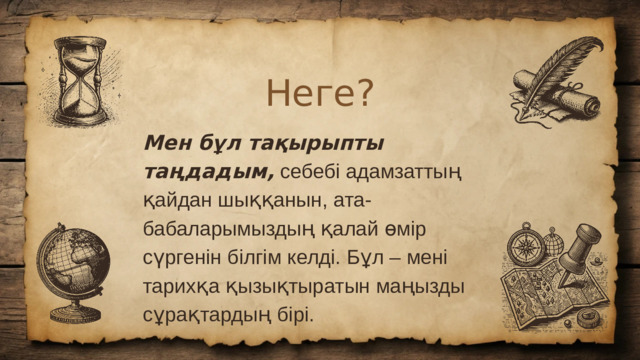 Неге? Мен бұл тақырыпты таңдадым, себебі адамзаттың қайдан шыққанын, ата-бабаларымыздың қалай өмір сүргенін білгім келді. Бұл – мені тарихқа қызықтыратын маңызды сұрақтардың бірі.