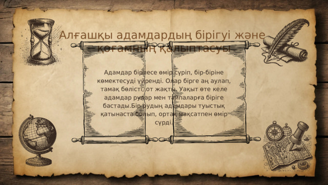 Алғашқы адамдардың бірігуі және қоғамның қалыптасуы Адамдар бірлесе өмір сүріп, бір-біріне көмектесуді үйренді. Олар бірге аң аулап, тамақ бөлісті, от жақты. Уақыт өте келе адамдар рулар мен тайпаларға біріге бастады.Бір рудың адамдары туыстық қатынаста болып, ортақ мақсатпен өмір сүрді.