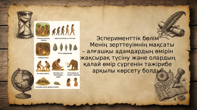 Эсперименттік бөлім  Менің зерттеуімнің мақсаты – алғашқы адамдардың өмірін жақсырақ түсіну және олардың қалай өмір сүргенін тәжірибе арқылы көрсету болды.
