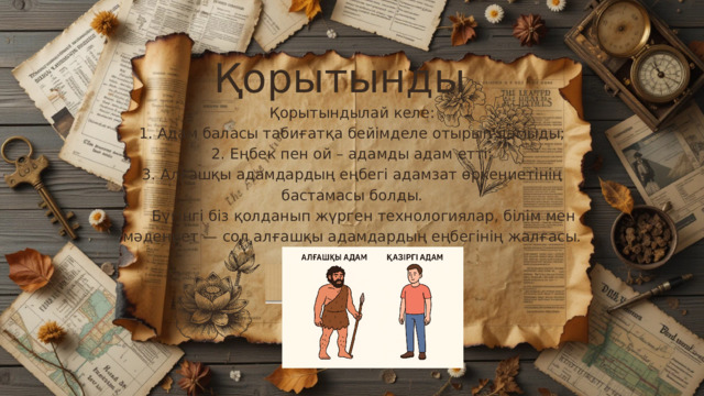 Қорытынды Қорытындылай келе: 1. Адам баласы табиғатқа бейімделе отырып дамыды; 2. Еңбек пен ой – адамды адам етті; 3. Алғашқы адамдардың еңбегі адамзат өркениетінің бастамасы болды.  Бүгінгі біз қолданып жүрген технологиялар, білім мен мәдениет — сол алғашқы адамдардың еңбегінің жалғасы.