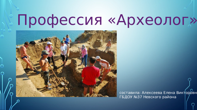 Профессия «Археолог» составила: Алексеева Елена Викторовна ГБДОУ №37 Невского района