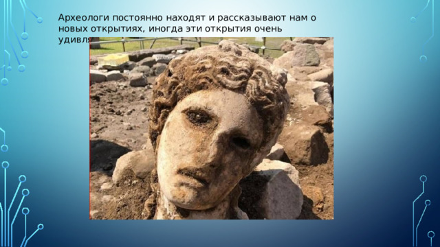 Археологи постоянно находят и рассказывают нам о новых открытиях, иногда эти открытия очень удивляют и восхищают нас.