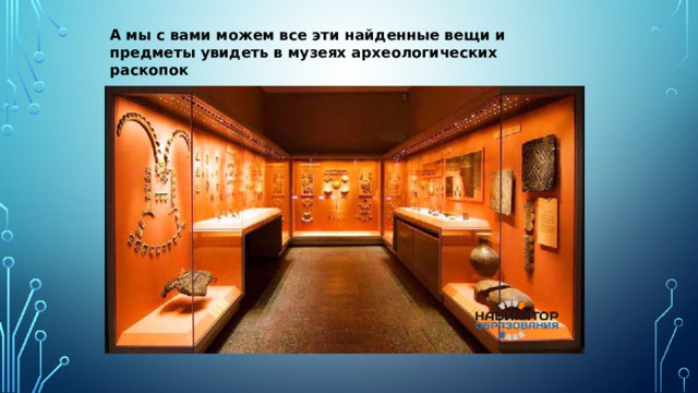 А мы с вами можем все эти найденные вещи и предметы увидеть в музеях археологических раскопок