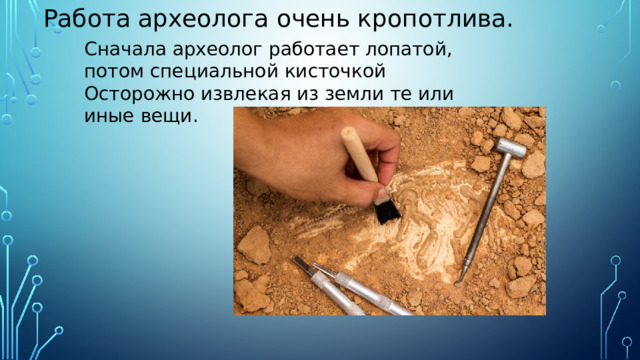 Работа археолога очень кропотлива. Сначала археолог работает лопатой, потом специальной кисточкой Осторожно извлекая из земли те или иные вещи.