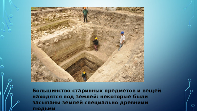Большинство старинных предметов и вещей находятся под землей: некоторые были засыпаны землей специально древними людьми