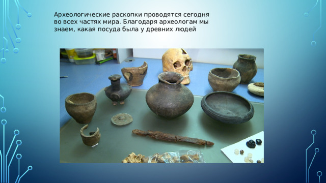 Археологические раскопки проводятся сегодня во всех частях мира. Благодаря археологам мы знаем, какая посуда была у древних людей