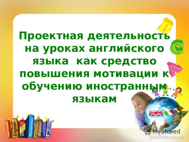 Проектная  деятельность на уроках английского языка как средство повышения мотивации к обучению иностранным языкам • «Скажи мне, и я забуду. Покажи мне, и я запомню“.
