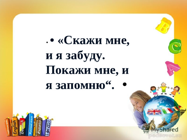 • • «Скажи мне, и я забуду. Покажи мне, и я запомню“. •  Конфуций • «Скажи мне, и я забуду. Покажи мне, и я запомню“.