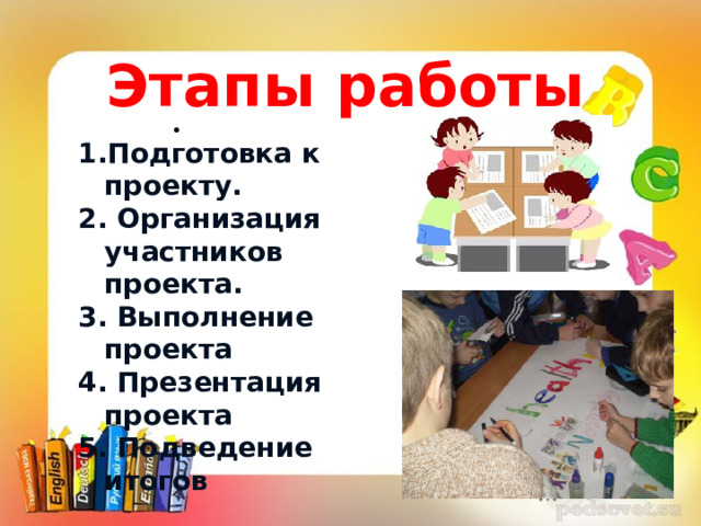 Этапы работы • Подготовка к проекту. 2. Организация участников проекта. 3. Выполнение проекта 4. Презентация проекта 5. Подведение итогов • «Скажи мне, и я я