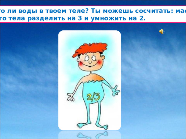 Много ли воды в твоем теле? Ты можешь сосчитать: массу  твоего тела разделить на 3 и умножить на 2.
