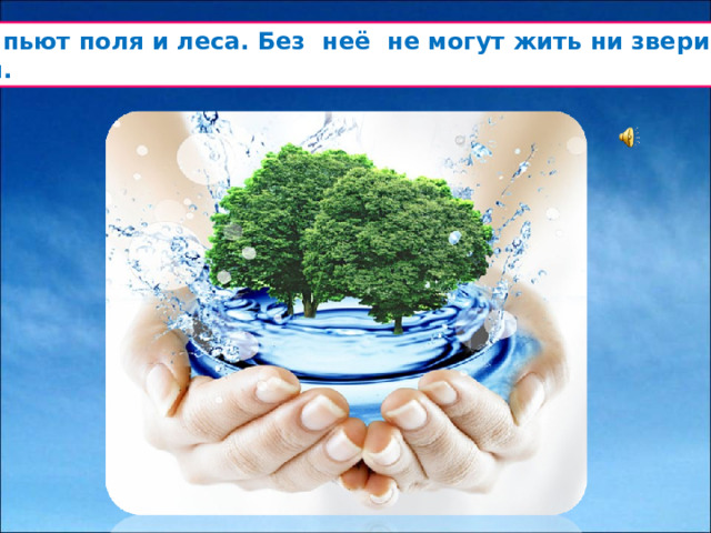 Воду пьют поля и леса. Без неё не могут жить ни звери, ни птицы.