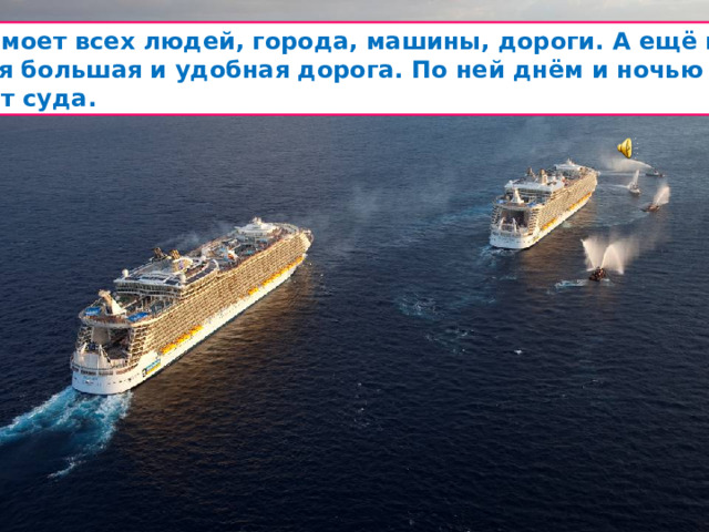 Вода моет всех людей, города, машины, дороги. А ещё вода  самая большая и удобная дорога. По ней днём и ночью плывут суда.