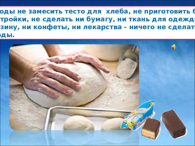 Без воды не замесить тесто для хлеба, не приготовить бетон  для стройки, не сделать ни бумагу, ни ткань для одежды,  ни резину, ни конфеты, ни лекарства - ничего не сделать без воды.