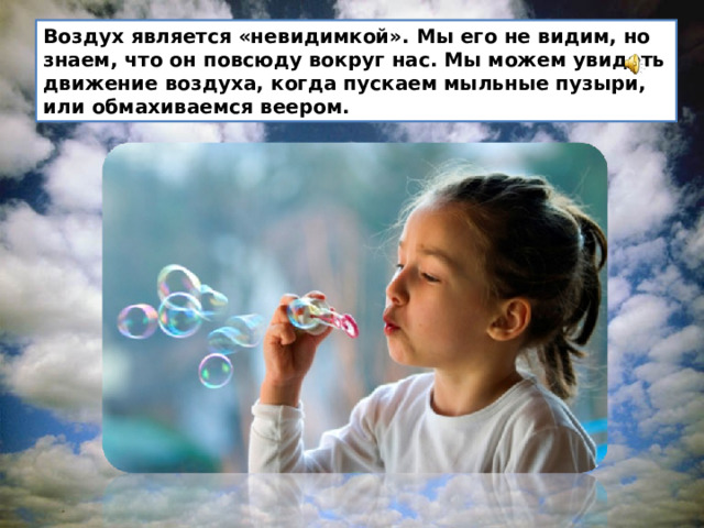 Воздух является «невидимкой». Мы его не видим, но знаем, что он повсюду вокруг нас. Мы можем увидеть движение воздуха, когда пускаем мыльные пузыри, или обмахиваемся веером.