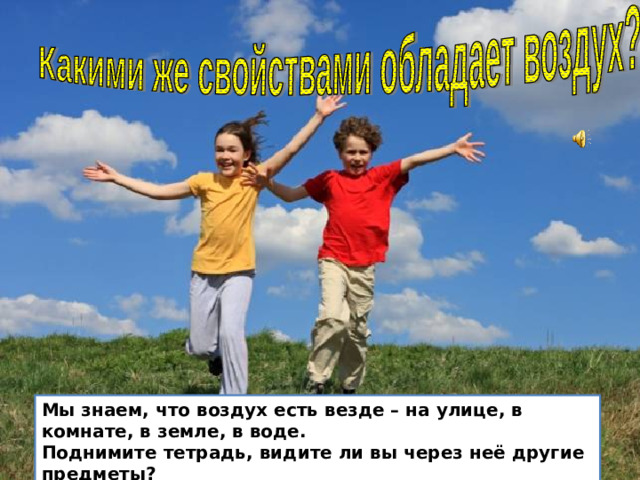 Мы знаем, что воздух есть везде – на улице, в комнате, в земле, в воде.  Поднимите тетрадь, видите ли вы через неё другие предметы?