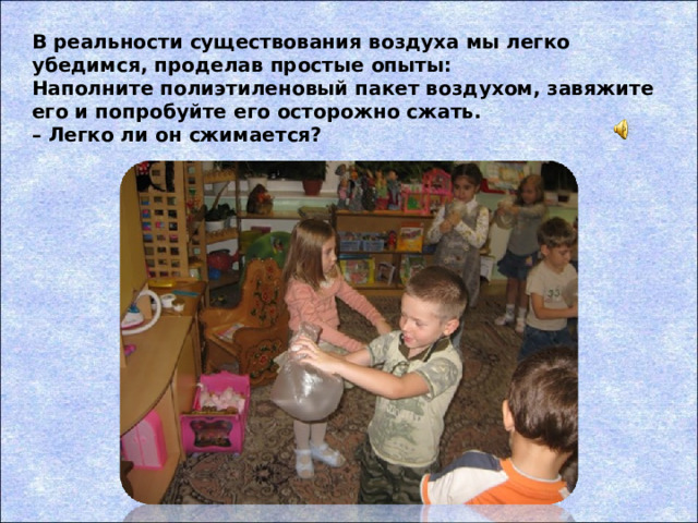 В реальности существования воздуха мы легко убедимся, проделав простые опыты: Наполните полиэтиленовый пакет воздухом, завяжите его и попробуйте его осторожно сжать.  – Легко ли он сжимается?