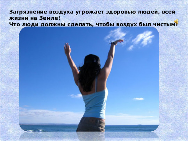 Загрязнение воздуха угрожает здоровью людей, всей жизни на Земле! Что люди должны сделать, чтобы воздух был чистым?