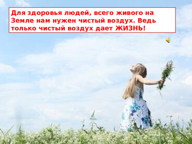 Для здоровья людей, всего живого на Земле нам нужен чистый воздух. Ведь только чистый воздух дает ЖИЗНЬ!