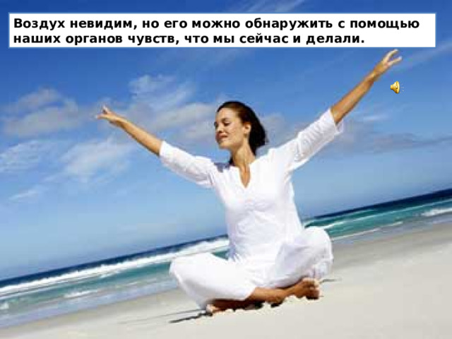 Воздух невидим, но его можно обнаружить с помощью наших органов чувств, что мы сейчас и делали.