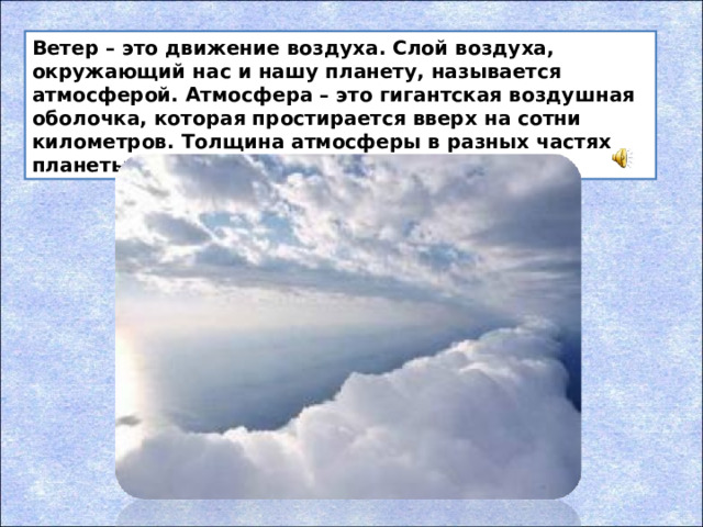 Ветер – это движение воздуха. Слой воздуха, окружающий нас и нашу планету, называется атмосферой. Атмосфера – это гигантская воздушная оболочка, которая простирается вверх на сотни километров. Толщина атмосферы в разных частях планеты неодинакова.