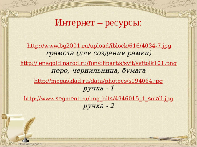 Интернет – ресурсы:  http://www.bg2001.ru/upload/iblock/616/4034-7.jpg грамота (для создания рамки)  http://lenagold.narod.ru/fon/clipart/s/svit/svitolk101.png перо, чернильница, бумага  http://megasklad.ru/data/photoes/s194064.jpg ручка - 1 http://www.segment.ru/img_hits/4946015_1_small.jpg ручка - 2