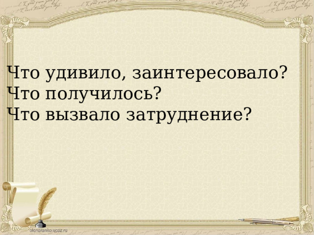Что удивило, заинтересовало? Что получилось? Что вызвало затруднение?