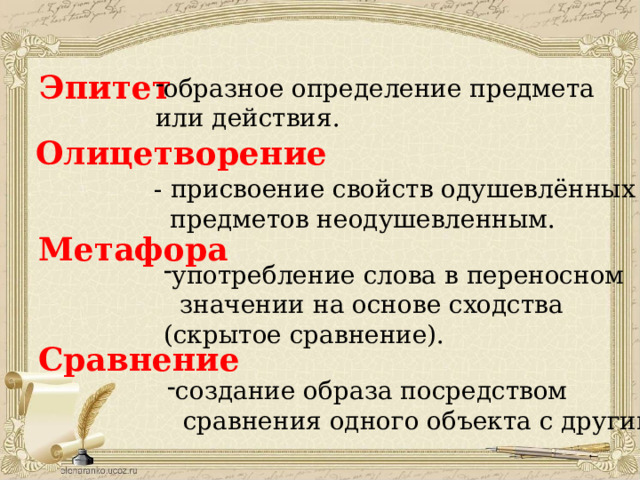 Эпитет образное определение предмета или действия. Олицетворение - присвоение свойств одушевлённых  предметов неодушевленным. Метафора употребление слова в переносном  значении на основе сходства (скрытое сравнение). Сравнение создание образа посредством  сравнения одного объекта с другим.
