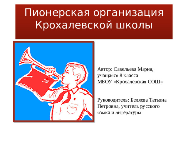 Пионерская организация Крохалевской школы Автор: Савельева Мария, учащаяся 8 класса МБОУ «Крохалевская СОШ» Руководитель: Беляева Татьяна Петровна, учитель русского языка и литературы