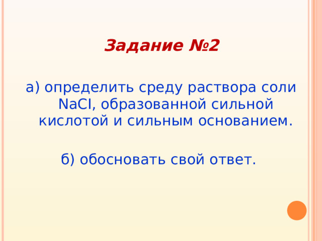 Задание №2  а ) определить среду раствора соли  NaCI , образованной сильной кислотой и сильным основанием . б ) обосновать свой ответ.