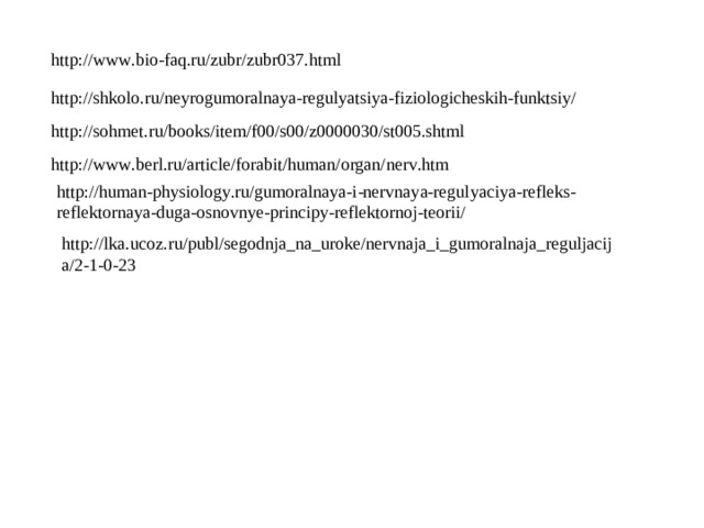 http://www.bio-faq.ru/zubr/zubr037.html http://shkolo.ru/neyrogumoralnaya-regulyatsiya-fiziologicheskih-funktsiy/ http://sohmet.ru/books/item/f00/s00/z0000030/st005.shtml http://www.berl.ru/article/forabit/human/organ/nerv.htm http://human-physiology.ru/gumoralnaya-i-nervnaya-regulyaciya-refleks-reflektornaya-duga-osnovnye-principy-reflektornoj-teorii/ http://lka.ucoz.ru/publ/segodnja_na_uroke/nervnaja_i_gumoralnaja_reguljacija/2-1-0-23