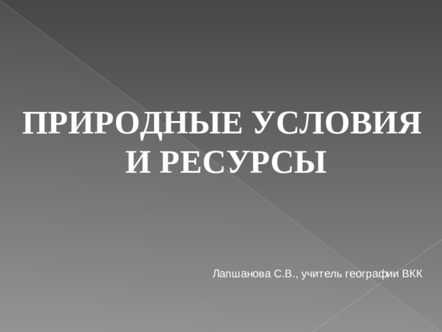 ПРИРОДНЫЕ УСЛОВИЯ И РЕСУРСЫ Лапшанова С.В., учитель географии ВКК