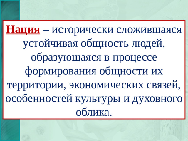Нация – исторически сложившаяся устойчивая общность людей, образующаяся в процессе формирования общности их территории, экономических связей, особенностей культуры и духовного облика.