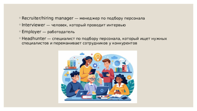 Recruiter/hiring manager — менеджер по подбору персонала Interviewer — человек, который проводит интервью Employer — работодатель Headhunter — специалист по подбору персонала, который ищет нужных специалистов и переманивает сотрудников у конкурентов