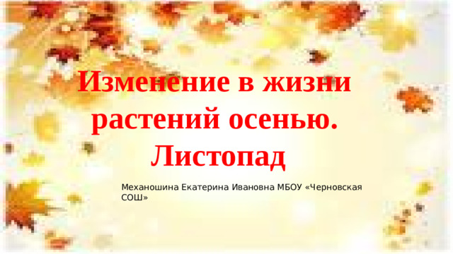 Изменение в жизни растений осенью. Листопад Механошина Екатерина Ивановна МБОУ «Черновская СОШ»