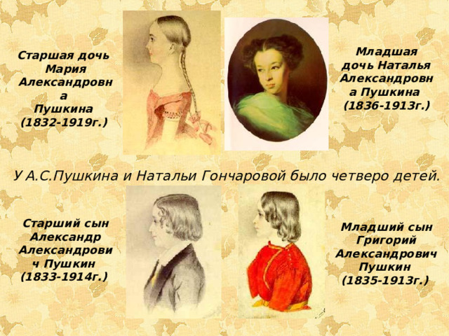 Младшая дочь Наталья Александровна Пушкина  (1836-1913г.) Старшая дочь Мария Александровна Пушкина  (1832-1919г.)  У А.С.Пушкина и Натальи Гончаровой было четверо детей. Старший сын Александр Александрович Пушкин  (1833-1914г.) Младший сын Григорий Александрович Пушкин  (1835-1913г.)