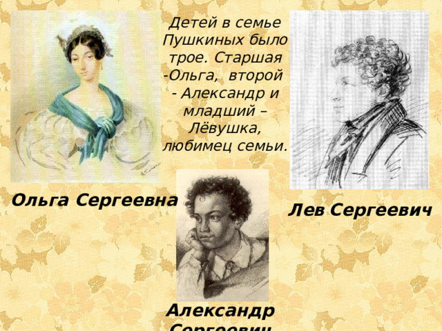Детей в семье Пушкиных было трое. Старшая -Ольга, второй - Александр и младший – Лёвушка, любимец семьи. Ольга Сергеевна Лев  Сергеевич Александр  Сергеевич